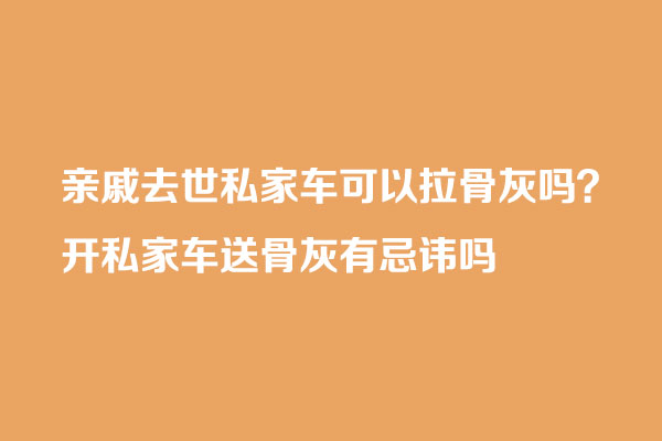 亲戚去世私家车可以拉骨灰吗
