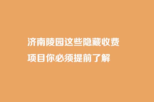 济南购墓费用不止一次？济南陵园这些隐藏收费项目你必须提前了解