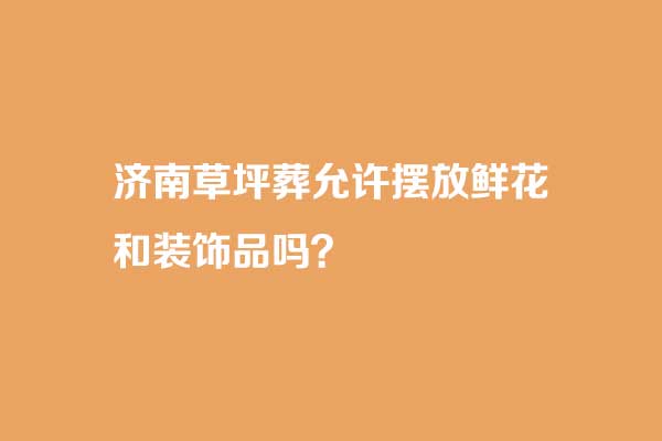 济南草坪葬允许摆放鲜花和其他抓鬼你是品吗