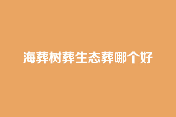 海葬树葬生态葬哪个好 海葬树葬生态葬哪个好