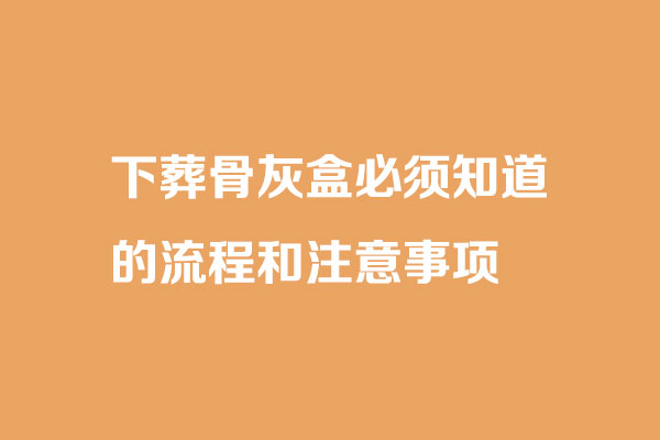 下葬骨灰盒必须知道的流程和注意事项 下葬骨灰盒必须知道的流程和注意事项