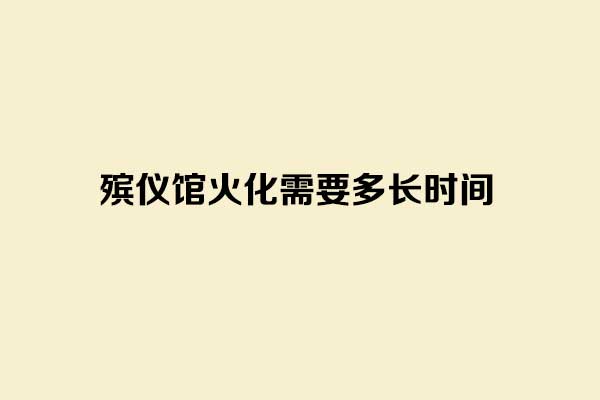 殡仪馆火化需要多长时间 殡仪馆火化需要多长时间