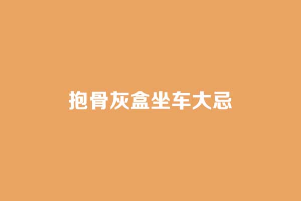 抱骨灰盒坐车大忌